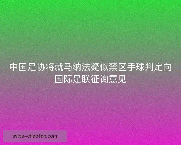 中国足协将就马纳法疑似禁区手球判定向国际足联征询意见