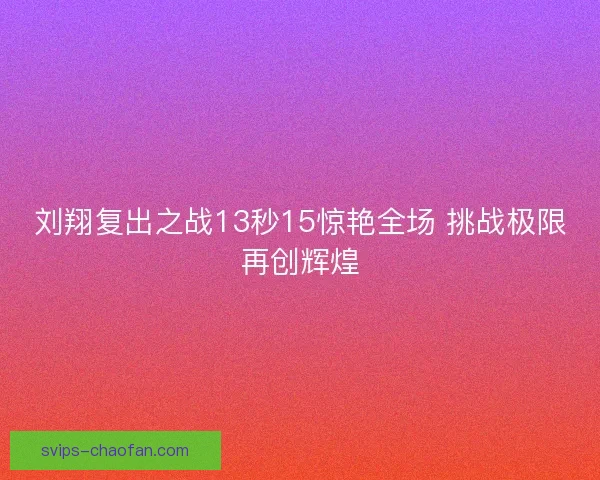 刘翔复出之战13秒15惊艳全场 挑战极限再创辉煌